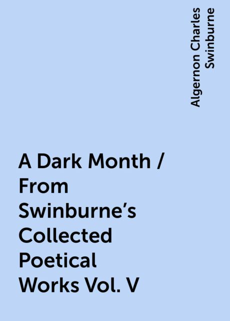 A Dark Month / From Swinburne's Collected Poetical Works Vol. V, Algernon Charles Swinburne
