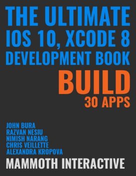 Ultimate Ios 10, Xcode 8 Development Book: Build 30 Apps, John Bura, Alexandra Kropova, Chris Veillette, Nimish Narang, Razvan Nesiu
