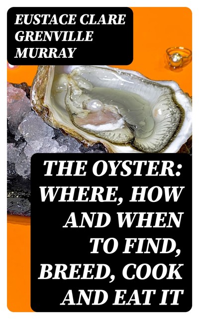 The Oyster: Where, How and When to Find, Breed, Cook and Eat It, Eustace Clare Grenville Murray