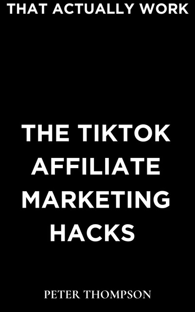 Tiktok Affiliate Marketing Hacks, Peter Thompson
