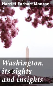 Washington, its sights and insights, Harriet Earhart Monroe