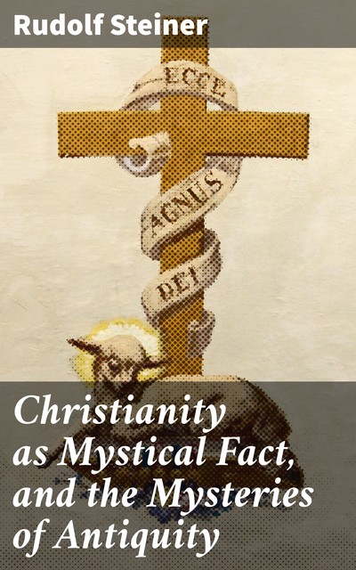 Christianity as Mystical Fact, and the Mysteries of Antiquity, Rudolf Steiner