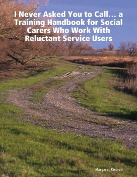 I Never Asked You to Call' a Training Handbook for Social Carers Who Work With Reluctant Service Users, Margaret Kindred