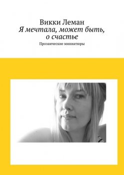 Я мечтала, может быть, о счастье. Прозаические миниатюры, Викки Леман