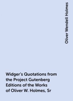 Widger's Quotations from the Project Gutenberg Editions of the Works of Oliver W. Holmes, Sr, Oliver Wendell Holmes
