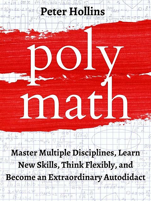 Polymath: Master Multiple Disciplines, Learn New Skills, Think Flexibly, and Become Extraordinary Autodidact, Peter Hollins