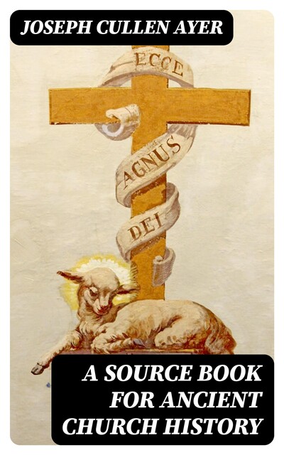 A Source Book for Ancient Church History, Joseph Cullen Ayer