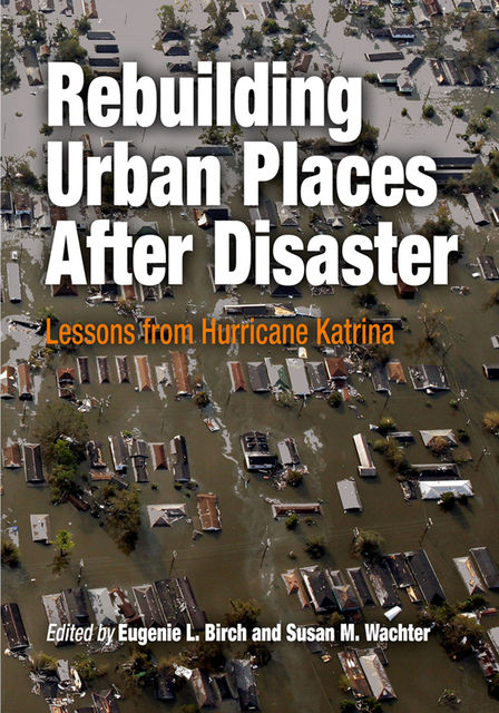 Rebuilding Urban Places After Disaster, Eugenie L.Birch, Susan M.Wachter