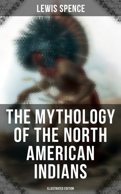 The Mythology of the North American Indians (Illustrated Edition), Lewis Spence