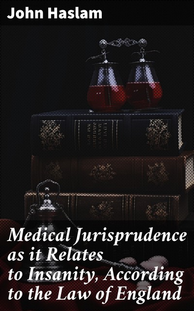 Medical Jurisprudence as it Relates to Insanity, According to the Law of England, John Haslam