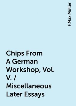 Chips From A German Workshop, Vol. V. / Miscellaneous Later Essays, F.Max Müller