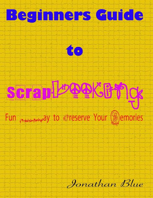Beginners Guide to Scrapbooking: Fun Way to Preserve Your Memories, Jonathan Blue