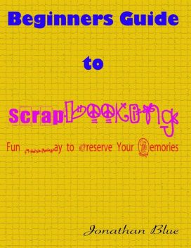 Beginners Guide to Scrapbooking: Fun Way to Preserve Your Memories, Jonathan Blue
