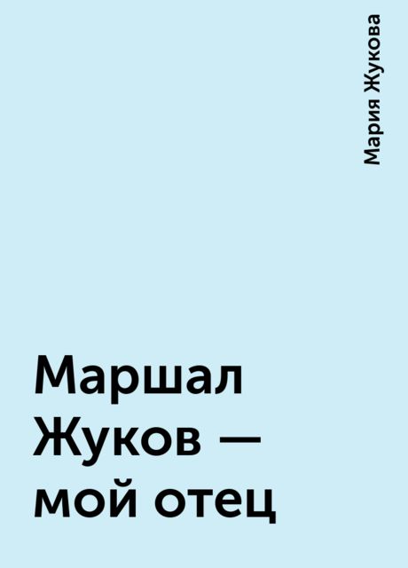 Маршал Жуков — мой отец, Мария Жукова