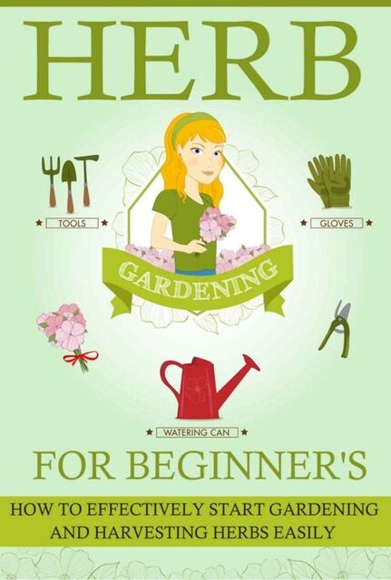 Herb Gardening For Beginners – How To Effectively Start Gardening And Harvesting Herbs Easily, Old Natural Ways