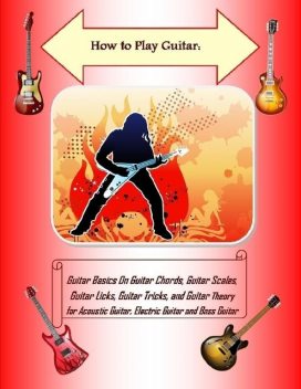 How to Play Guitar: Guitar Basics On Guitar Chords, Guitar Scales, Guitar Licks, Guitar Tricks, and Guitar Theory for Acoustic Guitar, Electric Guitar and Bass Guitar, Malibu Publishing, Steve Colburne