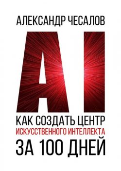 Как создать Центр искусственного интеллекта за 100 дней, Александр Чесалов