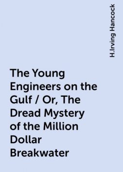 The Young Engineers on the Gulf / Or, The Dread Mystery of the Million Dollar Breakwater, H.Irving Hancock