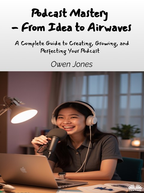 Podcast Mastery – From Idea To Airwaves-A Complete Guide To Creating, Growing, And Perfecting Your Podcast, Owen Jones