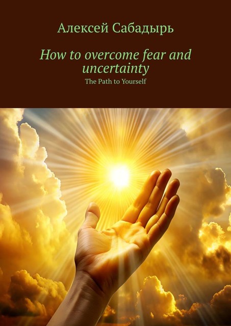 How to overcome fear and uncertainty. The Path to Yourself, Алексей Сабадырь