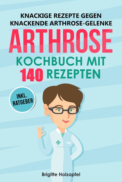 Knackige Rezepte gegen knackende Arthrose Gelenke – Arthrose Kochbuch mit 155 Rezepten, Brigitte Holzapfel