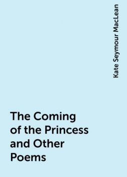 The Coming of the Princess and Other Poems, Kate Seymour MacLean