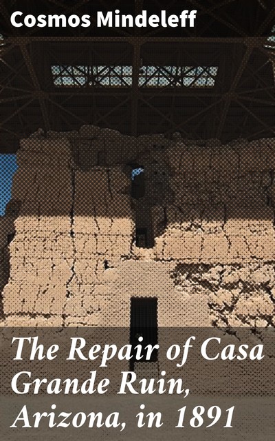 The Repair of Casa Grande Ruin, Arizona, in 1891, Cosmos Mindeleff