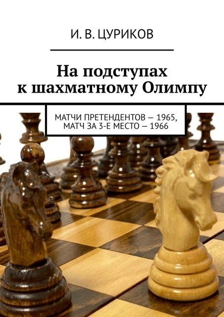 На подступах к шахматному Олимпу. Матчи претендентов — 1965, Матч за 3-е место — 1966, И.В. Цуриков