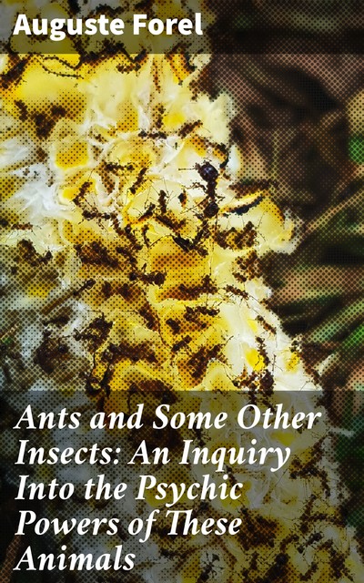 Ants and Some Other Insects: An Inquiry Into the Psychic Powers of These Animals, Auguste Forel