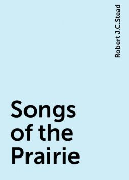 Songs of the Prairie, Robert J.C.Stead