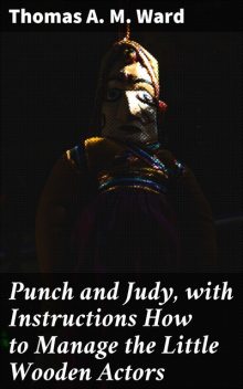 Punch and Judy, with Instructions How to Manage the Little Wooden Actors, Thomas A.M.Ward