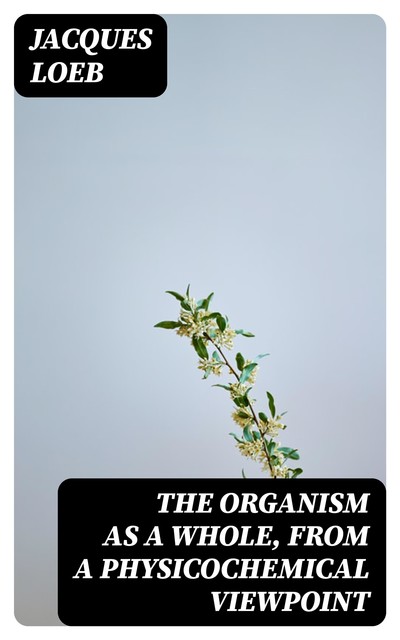 The Organism as a Whole, from a Physicochemical Viewpoint, Jacques Loeb