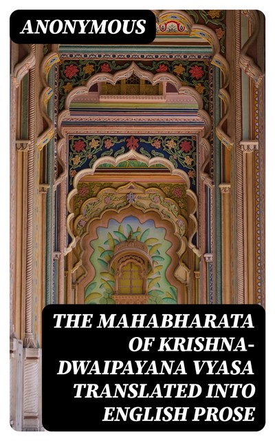 The Mahabharata of Krishna-Dwaipayana Vyasa Translated into English Prose, 