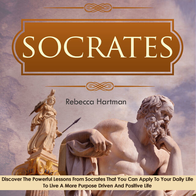 Socrates: Discover the Powerful Lessons from Socrates that you can Apply to your Daily Life to Live a More Purposeful, Drive and Positive Life, Old Natural Ways, Rebecca Hartman