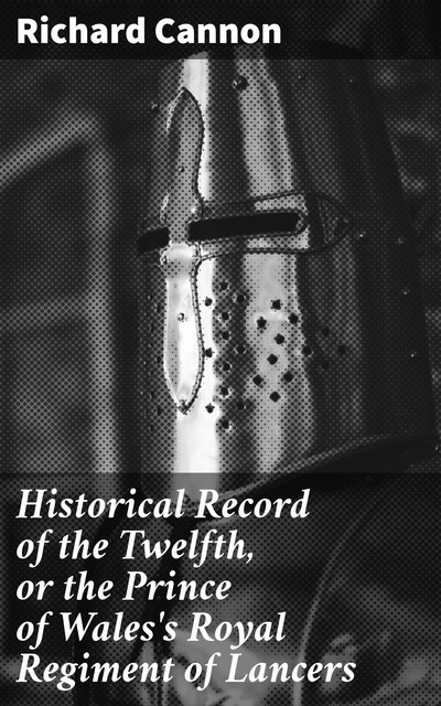 Historical Record of the Twelfth, or the Prince of Wales's Royal Regiment of Lancers, Richard Cannon