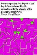 Remarks upon the First Report of the Royal Commission on Ritual in connection with the integrity of the Book of Common Prayer A Lecture, Mayow Wynell Mayow