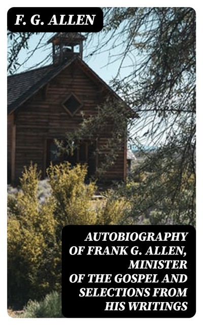 Autobiography of Frank G. Allen, Minister of the Gospel and Selections from his Writings, F.G.Allen