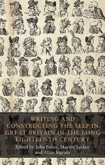Writing and constructing the self in Great Britain in the long eighteenth century, John Baker, Allan Ingram, Marion Leclair