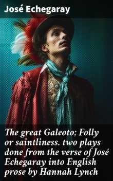 The great Galeoto; Folly or saintliness two plays done from the verse of José Echegaray into English prose by Hannah Lynch, José Echegaray