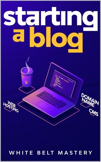 Starting a Blog: Blogging Guide for beginners, How to create your blog step by step, Building a profitable website to make money online, Mastery, White Belt