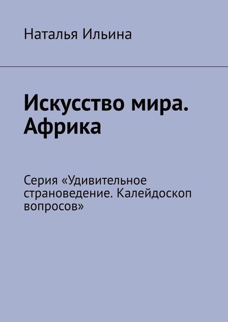 Искусство мира. Африка. Серия «Удивительное страноведение. Калейдоскоп вопросов», Наталья Ильина