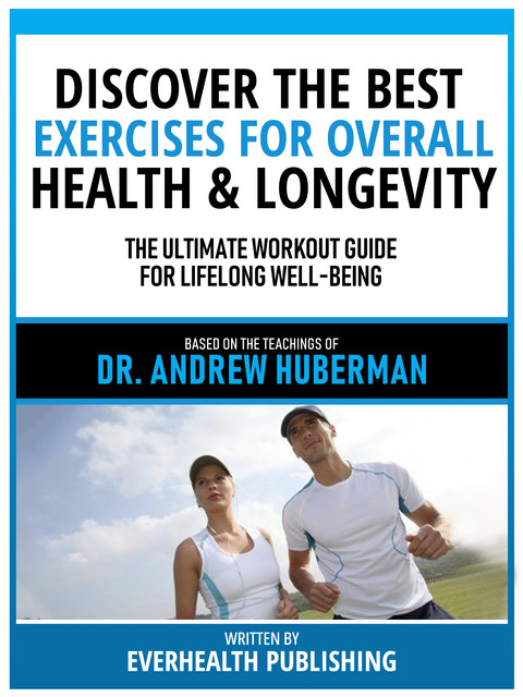 Discover The Best Exercises For Overall Health & Longevity – Based On The Teachings Of Dr. Andrew Huberman, Everhealth Publishing