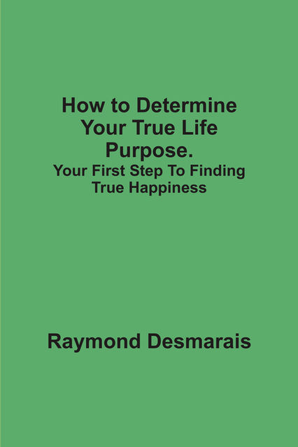 How to Determine Your True Life Purpose, Raymond Desmarais