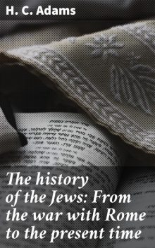 The history of the Jews: From the war with Rome to the present time, H.C.Adams