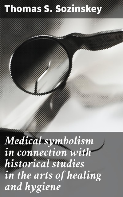 Medical symbolism in connection with historical studies in the arts of healing and hygiene, Thomas S. Sozinskey