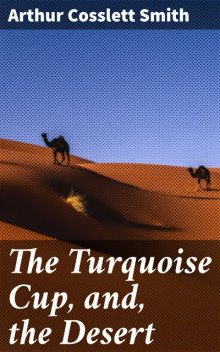 The Turquoise Cup, and, the Desert, Arthur Cosslett Smith