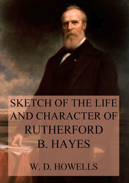 Sketch of the life and character of Rutherford B. Hayes, William Dean Howells