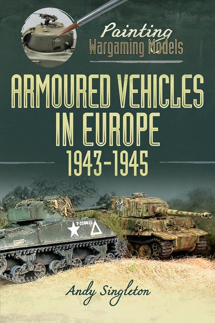 Painting Wargaming Models: Armoured Vehicles in Europe, 1943–1945, Andy Singleton