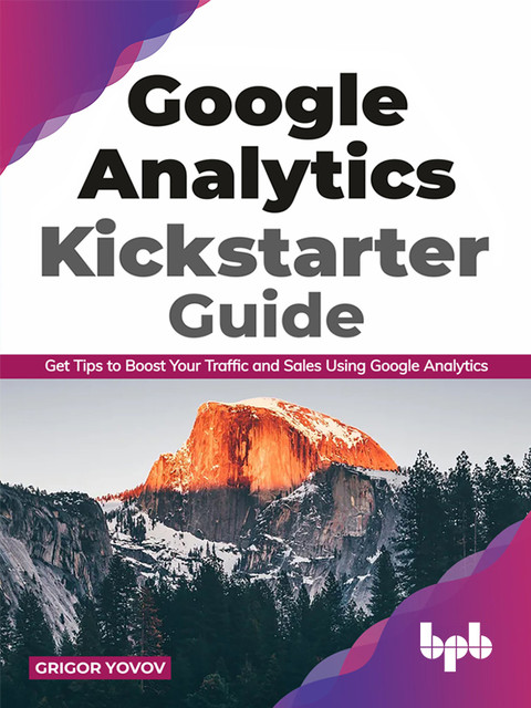 Google Analytics Kickstarter Guide: Get Tips to Boost Your Traffic and Sales Using Google Analytics, Grigor Yovov