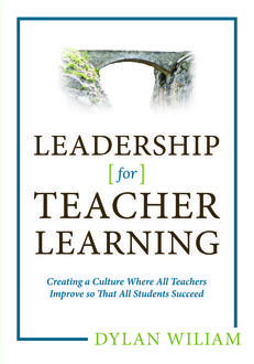 Leadership for Teacher Learning: Creating a Culture Where All Teachers Improve So That All Students Succeed, Dylan Wiliam